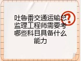 吐鲁番交通运输总监理工程师需要考哪些科目具备什么能力
