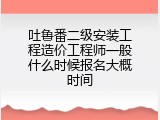 吐鲁番二级安装工程造价工程师一般什么时候报名大概时间