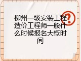 柳州一级安装工程造价工程师一般什么时候报名大概时间