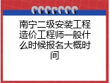 南宁二级安装工程造价工程师一般什么时候报名大概时间
