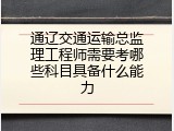 通辽交通运输总监理工程师需要考哪些科目具备什么能力