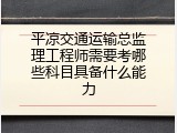平凉交通运输总监理工程师需要考哪些科目具备什么能力