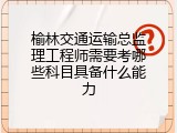 榆林交通运输总监理工程师需要考哪些科目具备什么能力