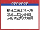 榆林二级水利水电建造工程师都做什么的就业现状如何