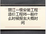 丽江一级安装工程造价工程师一般什么时候报名大概时间