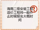 海南二级安装工程造价工程师一般什么时候报名大概时间