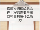 海南交通运输总监理工程师需要考哪些科目具备什么能力