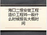 海口二级安装工程造价工程师一般什么时候报名大概时间