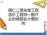 铜仁二级安装工程造价工程师一般什么时候报名大概时间