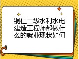 铜仁二级水利水电建造工程师都做什么的就业现状如何