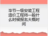 毕节一级安装工程造价工程师一般什么时候报名大概时间