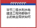 毕节二级水利水电建造工程师都做什么的就业现状如何