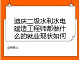 迪庆二级水利水电建造工程师都做什么的就业现状如何
