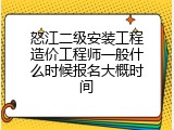 怒江二级安装工程造价工程师一般什么时候报名大概时间