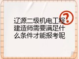 辽源二级机电工程建造师需要满足什么条件才能报考呢