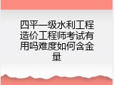 四平一级水利工程造价工程师考试有用吗难度如何含金量