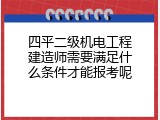 四平二级机电工程建造师需要满足什么条件才能报考呢