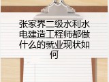 张家界二级水利水电建造工程师都做什么的就业现状如何