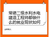 常德二级水利水电建造工程师都做什么的就业现状如何