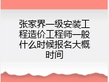 张家界一级安装工程造价工程师一般什么时候报名大概时间