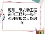 随州二级安装工程造价工程师一般什么时候报名大概时间