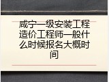 咸宁一级安装工程造价工程师一般什么时候报名大概时间