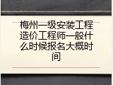 梅州一级安装工程造价工程师一般什么时候报名大概时间