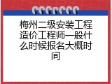 梅州二级安装工程造价工程师一般什么时候报名大概时间