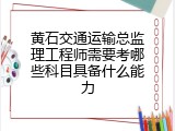 黄石交通运输总监理工程师需要考哪些科目具备什么能力