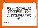 黄石一级安装工程造价工程师一般什么时候报名大概时间