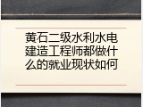 黄石二级水利水电建造工程师都做什么的就业现状如何
