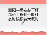 濮阳一级安装工程造价工程师一般什么时候报名大概时间