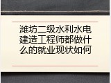 潍坊二级水利水电建造工程师都做什么的就业现状如何