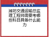 潍坊交通运输总监理工程师需要考哪些科目具备什么能力