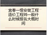宜春一级安装工程造价工程师一般什么时候报名大概时间