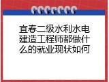 宜春二级水利水电建造工程师都做什么的就业现状如何