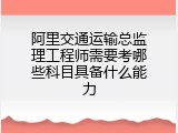 阿里交通运输总监理工程师需要考哪些科目具备什么能力