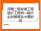 河南二级安装工程造价工程师一般什么时候报名大概时间