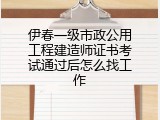 伊春一级市政公用工程建造师证书考试通过后怎么找工作