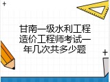 甘南一级水利工程造价工程师考试一年几次共多少题