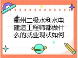 衢州二级水利水电建造工程师都做什么的就业现状如何