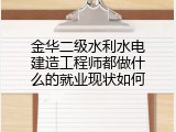 金华二级水利水电建造工程师都做什么的就业现状如何