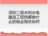 深圳二级水利水电建造工程师都做什么的就业现状如何