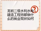 龙岩二级水利水电建造工程师都做什么的就业现状如何