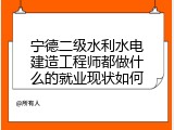 宁德二级水利水电建造工程师都做什么的就业现状如何