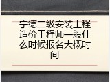 宁德二级安装工程造价工程师一般什么时候报名大概时间