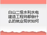 白山二级水利水电建造工程师都做什么的就业现状如何