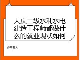 大庆二级水利水电建造工程师都做什么的就业现状如何