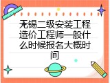 无锡二级安装工程造价工程师一般什么时候报名大概时间