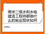 南京二级水利水电建造工程师都做什么的就业现状如何